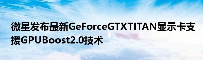 微星发布最新GeForceGTXTITAN显示卡支援GPUBoost2.0技术