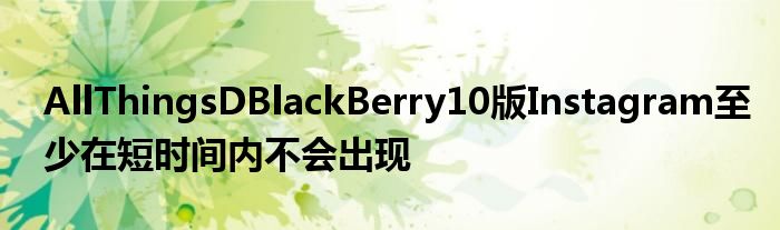 AllThingsDBlackBerry10版Instagram至少在短时间内不会出现