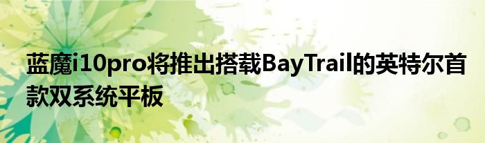 蓝魔i10pro将推出搭载BayTrail的英特尔首款双系统平板