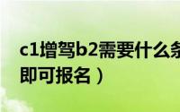c1增驾b2需要什么条件（满足以下三个方面即可报名）