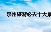 泉州旅游必去十大景点（风景宛如仙境）