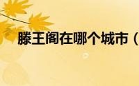 滕王阁在哪个城市（什么时候建立的呢）