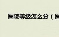 医院等级怎么分（医院等级的划分标准）
