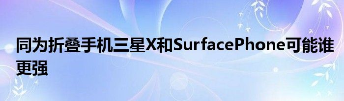 同为折叠手机三星X和SurfacePhone可能谁更强