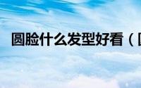 圆脸什么发型好看（圆脸好看的发型介绍）