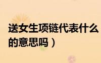 送女生项链代表什么（送女生项链有栓住对方的意思吗）