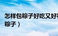 怎样包粽子好吃又好看（好吃又好看的手工包粽子）