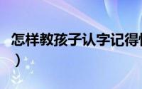 怎样教孩子认字记得快（以下的方法都很有效）