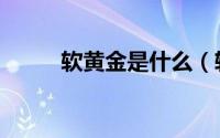 软黄金是什么（软黄金内容介绍）