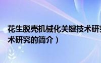 花生脱壳机械化关键技术研究（关于花生脱壳机械化关键技术研究的简介）