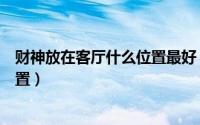 财神放在客厅什么位置最好（财神爷应该放到客厅的什么位置）