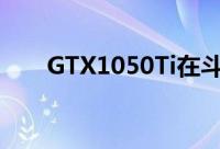 GTX1050Ti在斗鱼首曝跑分略胜960