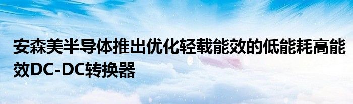 安森美半导体推出优化轻载能效的低能耗高能效DC