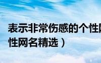 表示非常伤感的个性网名（表示非常伤感的个性网名精选）