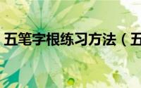 五笔字根练习方法（五笔字根快速上手方法）