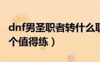dnf男圣职者转什么职业好（DNF男圣职者哪个值得练）