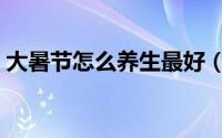 大暑节怎么养生最好（大暑节如何养生最好）