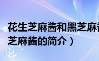 花生芝麻酱和黑芝麻酱（关于花生芝麻酱和黑芝麻酱的简介）
