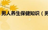 男人养生保健知识（男人养生保健知识介绍）