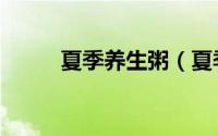夏季养生粥（夏季养生粥有什么）