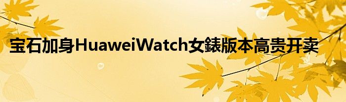 宝石加身HuaweiWatch女錶版本高贵开卖