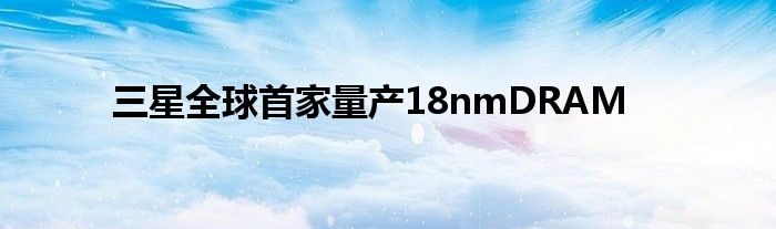 三星全球首家量产18nmDRAM