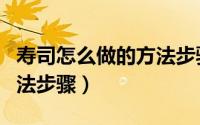 寿司怎么做的方法步骤（关于寿司怎么做的方法步骤）