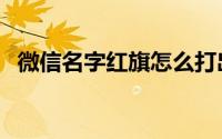 微信名字红旗怎么打出来的（就是这样的）