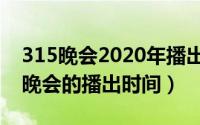 315晚会2020年播出时间（关于2020年315晚会的播出时间）