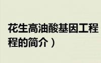 花生高油酸基因工程（关于花生高油酸基因工程的简介）