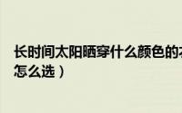 长时间太阳晒穿什么颜色的衣服好（长时间太阳晒衣服颜色怎么选）