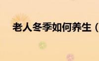 老人冬季如何养生（冬季老人怎样养生）