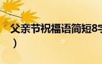 父亲节祝福语简短8字（父亲节祝福语怎么写）