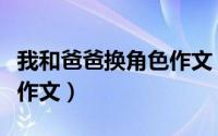 我和爸爸换角色作文（怎么写我和爸爸换角色作文）