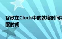 谷歌在Clock中的就寝时间功能旨在帮助用户创建一致的睡眠时间