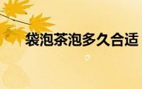 袋泡茶泡多久合适（袋泡茶泡的时间）