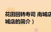 花田回转寿司 南城店（关于花田回转寿司 南城店的简介）
