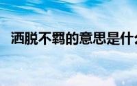 洒脱不羁的意思是什么（洒脱不羁的解释）