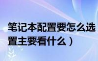 笔记本配置要怎么选（怎样挑选笔记本电脑配置主要看什么）