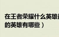 在王者荣耀什么英雄最厉害（王者荣耀最厉害的英雄有哪些）