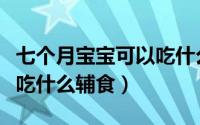 七个月宝宝可以吃什么辅食（七个月的宝宝能吃什么辅食）