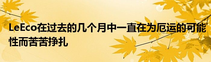 LeEco在过去的几个月中一直在为厄运的可能性而苦苦挣扎
