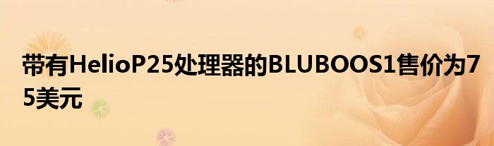 带有HelioP25处理器的BLUBOOS1售价为75美元