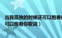 当我孤独的时候还可以抱着你歌词（歌曲当我孤独的时候还可以抱着你歌词）