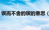 锲而不舍的锲的意思（锲而不舍解释及出处）