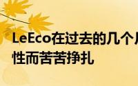 LeEco在过去的几个月中一直在为厄运的可能性而苦苦挣扎