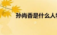 孙尚香是什么人物（孙尚香是谁）