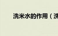 洗米水的作用（洗米水有哪些作用）