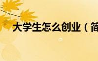 大学生怎么创业（简介大学生怎么创业）