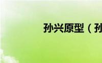 孙兴原型（孙兴原型是谁）